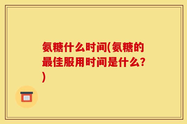 氨糖什么时间(氨糖的最佳服用时间是什么？)