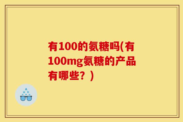 有100的氨糖吗(有100mg氨糖的产品有哪些？)