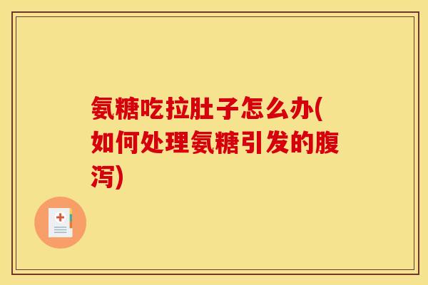 氨糖吃拉肚子怎么办(如何处理氨糖引发的腹泻)