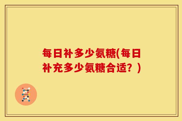 每日补多少氨糖(每日补充多少氨糖合适？)