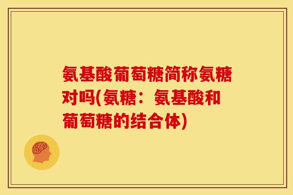 氨基酸葡萄糖简称氨糖对吗(氨糖：氨基酸和葡萄糖的结合体)