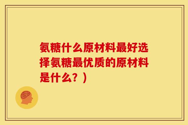 氨糖什么原材料最好选择氨糖最优质的原材料是什么？)