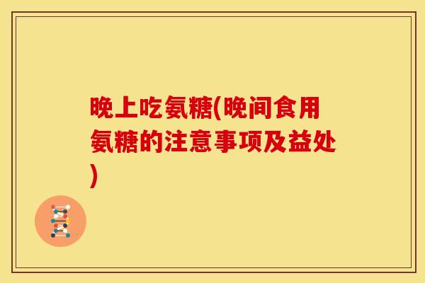 晚上吃氨糖(晚间食用氨糖的注意事项及益处)
