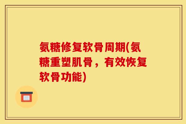 氨糖修复软骨周期(氨糖重塑肌骨，有效恢复软骨功能)