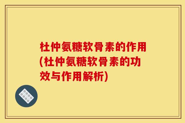 杜仲氨糖软骨素的作用(杜仲氨糖软骨素的功效与作用解析)