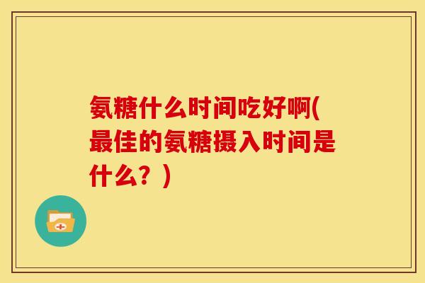 氨糖什么时间吃好啊(最佳的氨糖摄入时间是什么？)