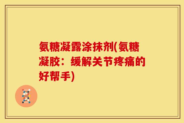 氨糖凝露涂抹剂(氨糖凝胶：缓解关节疼痛的好帮手)