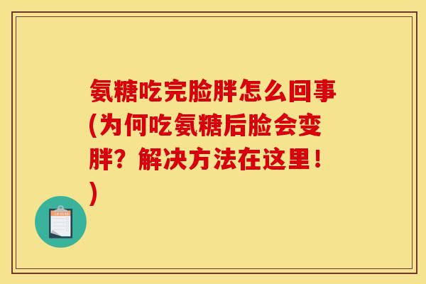 氨糖吃完脸胖怎么回事(为何吃氨糖后脸会变胖？解决方法在这里！)