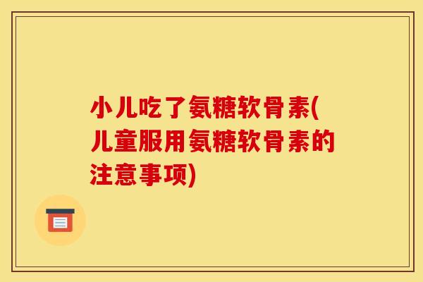 小儿吃了氨糖软骨素(儿童服用氨糖软骨素的注意事项)