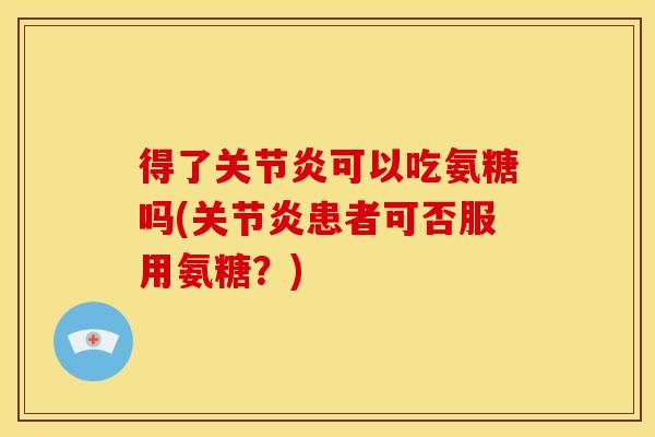 得了关节炎可以吃氨糖吗(关节炎患者可否服用氨糖？)
