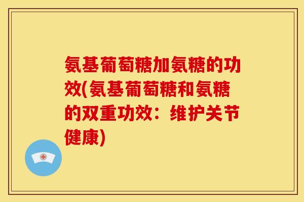 氨基葡萄糖加氨糖的功效(氨基葡萄糖和氨糖的双重功效：维护关节健康)