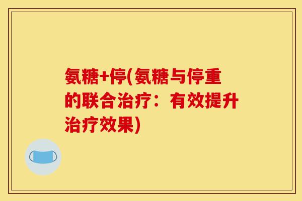 氨糖+停(氨糖与停重的联合治疗：有效提升治疗效果)