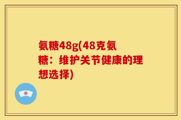 氨糖48g(48克氨糖：维护关节健康的理想选择)