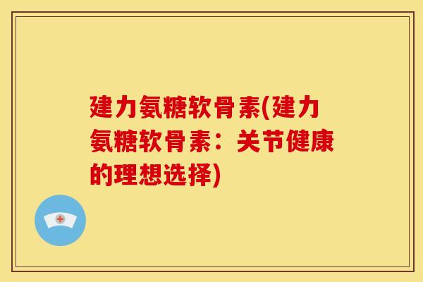 建力氨糖软骨素(建力氨糖软骨素：关节健康的理想选择)