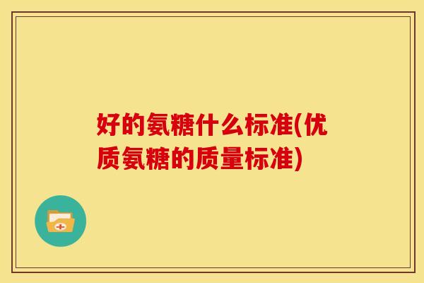好的氨糖什么标准(优质氨糖的质量标准)