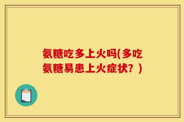 氨糖吃多上火吗(多吃氨糖易患上火症状？)