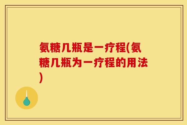 氨糖几瓶是一疗程(氨糖几瓶为一疗程的用法)