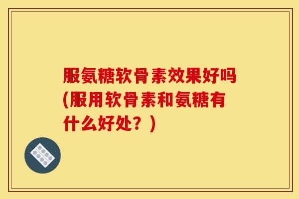 服氨糖软骨素效果好吗(服用软骨素和氨糖有什么好处？)