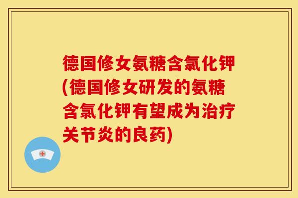 德国修女氨糖含氯化钾(德国修女研发的氨糖含氯化钾有望成为治疗关节炎的良药)