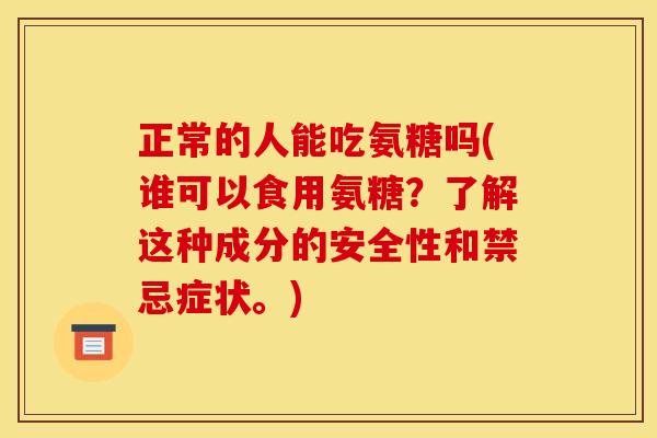 正常的人能吃氨糖吗(谁可以食用氨糖？了解这种成分的安全性和禁忌症状。)