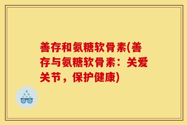善存和氨糖软骨素(善存与氨糖软骨素：关爱关节，保护健康)