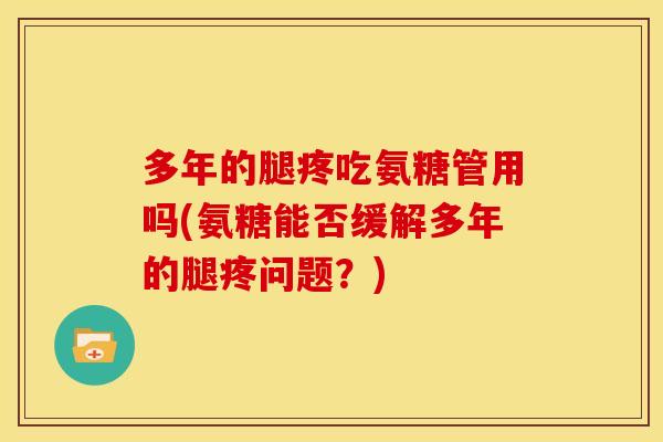 多年的腿疼吃氨糖管用吗(氨糖能否缓解多年的腿疼问题？)