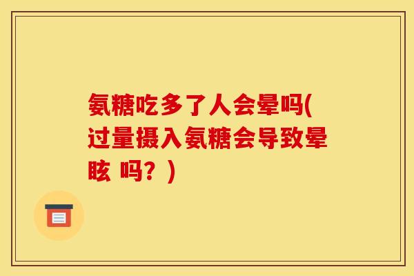 氨糖吃多了人会晕吗(过量摄入氨糖会导致晕眩 吗？)