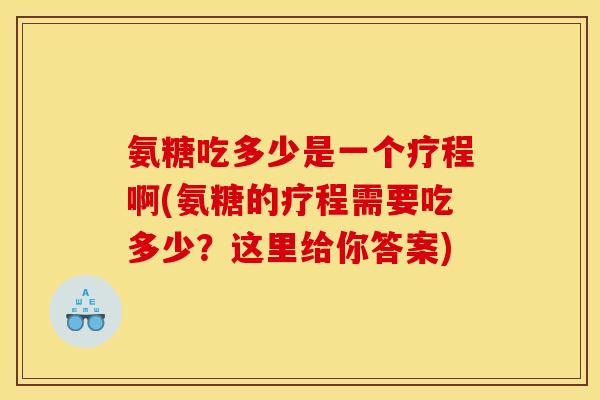 氨糖吃多少是一个疗程啊(氨糖的疗程需要吃多少？这里给你答案)