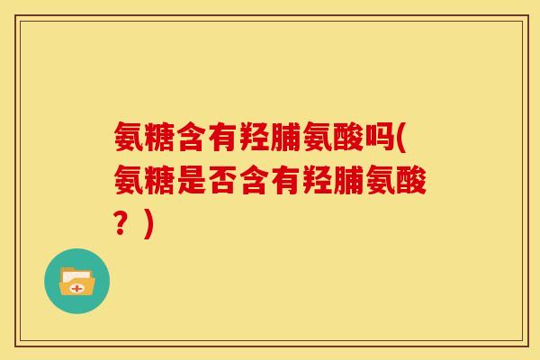 氨糖含有羟脯氨酸吗(氨糖是否含有羟脯氨酸？)