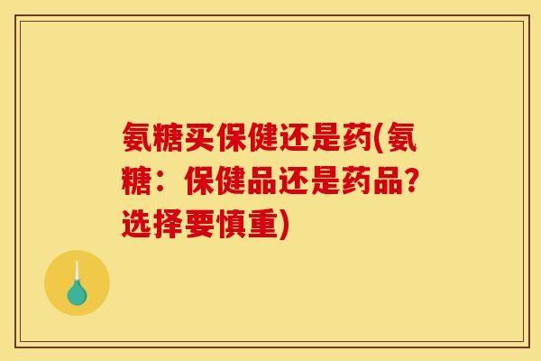 氨糖买保健还是药(氨糖：保健品还是药品？选择要慎重)