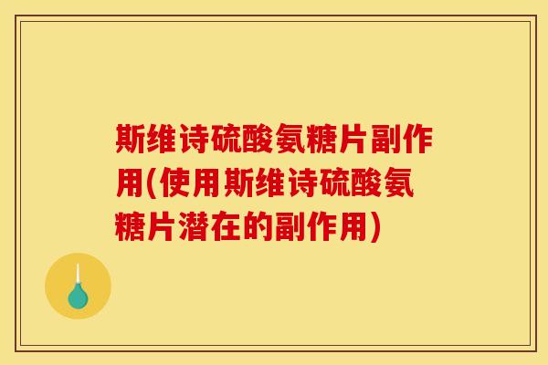 斯维诗硫酸氨糖片副作用(使用斯维诗硫酸氨糖片潜在的副作用)