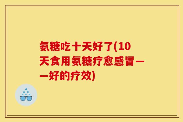 氨糖吃十天好了(10天食用氨糖疗愈感冒——好的疗效)