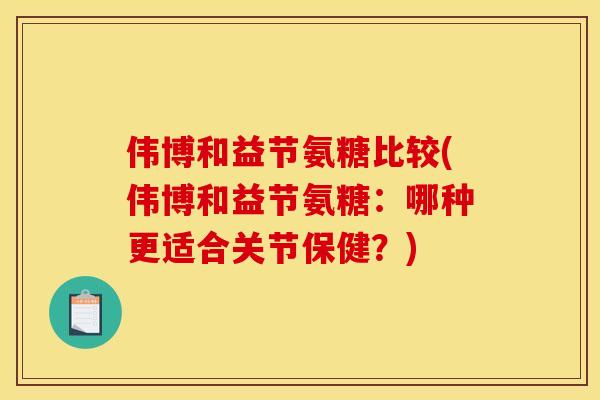 伟博和益节氨糖比较(伟博和益节氨糖：哪种更适合关节保健？)