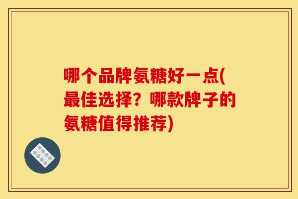 哪个品牌氨糖好一点(最佳选择？哪款牌子的氨糖值得推荐)