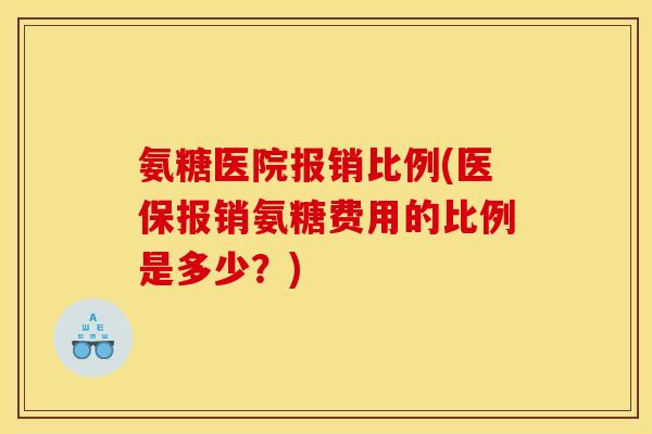 氨糖医院报销比例(医保报销氨糖费用的比例是多少？)