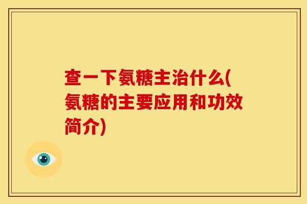 查一下氨糖主治什么(氨糖的主要应用和功效简介)