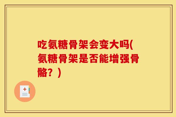 吃氨糖骨架会变大吗(氨糖骨架是否能增强骨骼？)