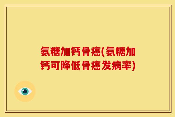 氨糖加钙骨癌(氨糖加钙可降低骨癌发病率)