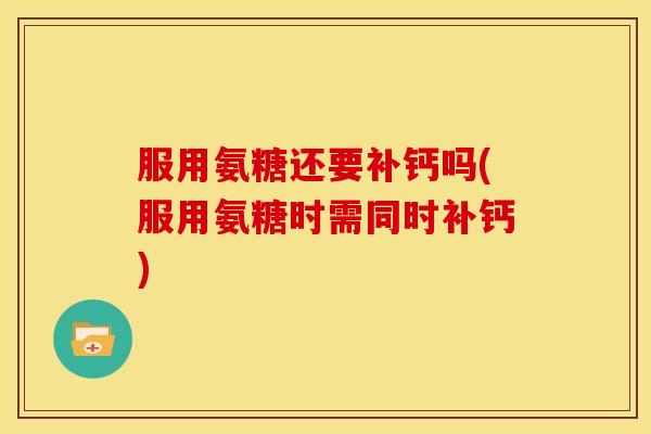 服用氨糖还要补钙吗(服用氨糖时需同时补钙)
