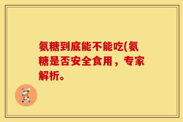 氨糖到底能不能吃(氨糖是否安全食用，专家解析。