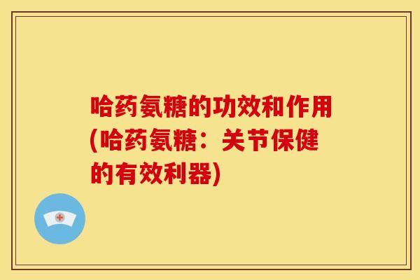 哈药氨糖的功效和作用(哈药氨糖：关节保健的有效利器)