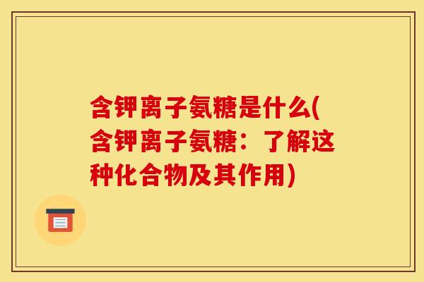 含钾离子氨糖是什么(含钾离子氨糖：了解这种化合物及其作用)