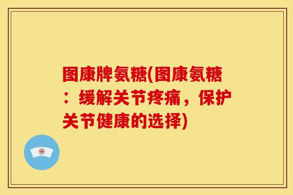 图康牌氨糖(图康氨糖：缓解关节疼痛，保护关节健康的选择)