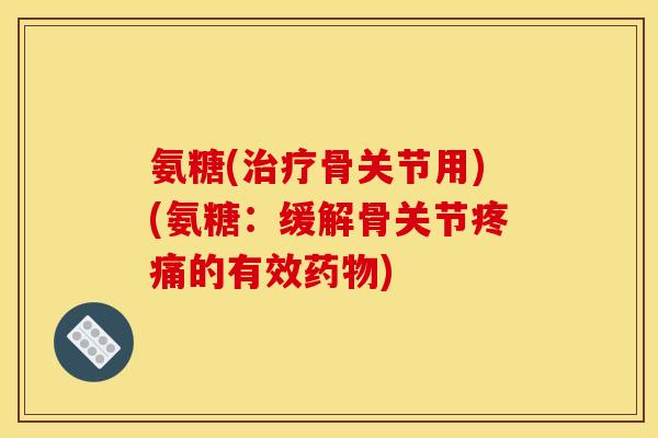 氨糖(治疗骨关节用)(氨糖：缓解骨关节疼痛的有效药物)