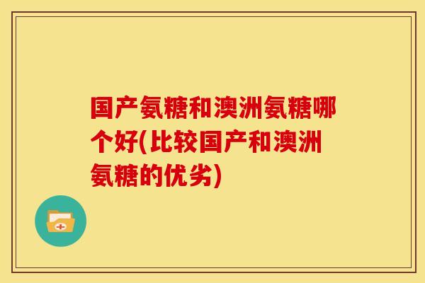国产氨糖和澳洲氨糖哪个好(比较国产和澳洲氨糖的优劣)
