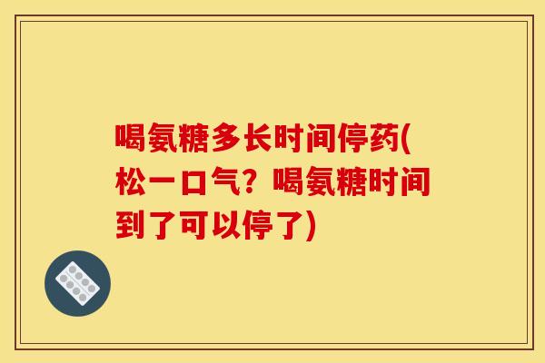 喝氨糖多长时间停药(松一口气？喝氨糖时间到了可以停了)