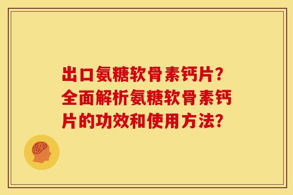 出口氨糖软骨素钙片？全面解析氨糖软骨素钙片的功效和使用方法？