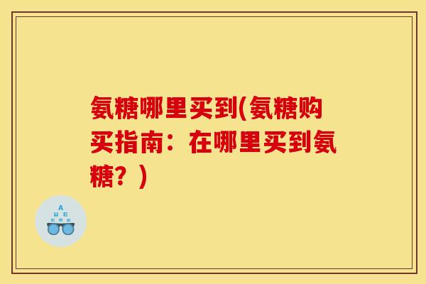 氨糖哪里买到(氨糖购买指南：在哪里买到氨糖？)