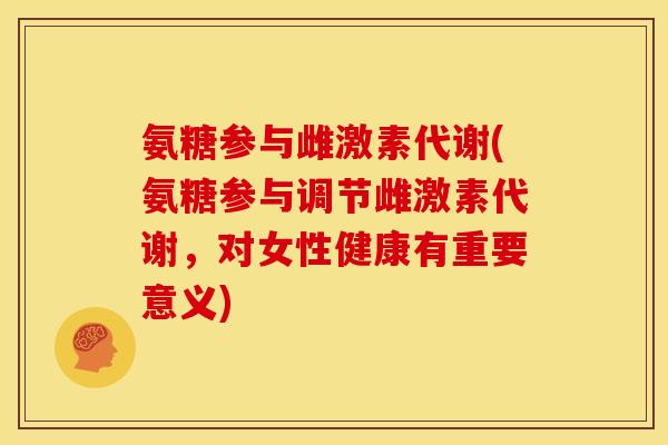 氨糖参与雌激素代谢(氨糖参与调节雌激素代谢，对女性健康有重要意义)