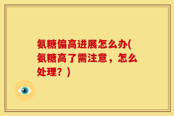 氨糖偏高进展怎么办(氨糖高了需注意，怎么处理？)